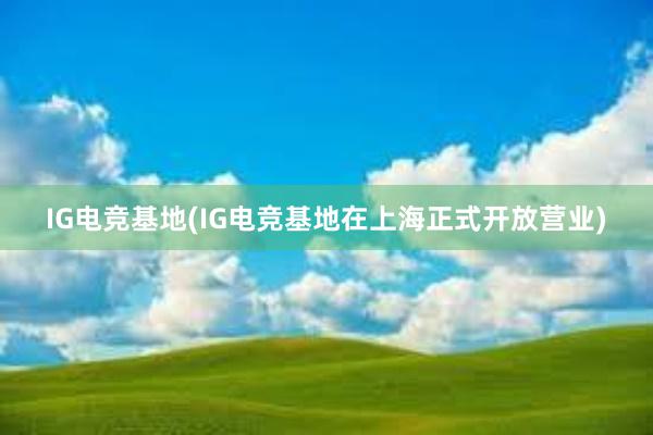 IG电竞基地(IG电竞基地在上海正式开放营业)