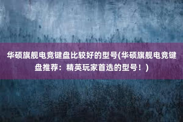 华硕旗舰电竞键盘比较好的型号(华硕旗舰电竞键盘推荐：精英玩家首选的型号！)