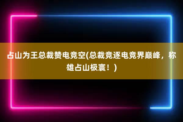 占山为王总裁赞电竞空(总裁竞逐电竞界巅峰，称雄占山极寰！)