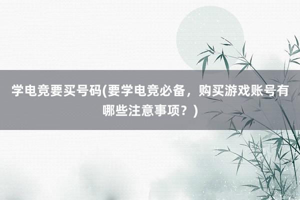 学电竞要买号码(要学电竞必备，购买游戏账号有哪些注意事项？)