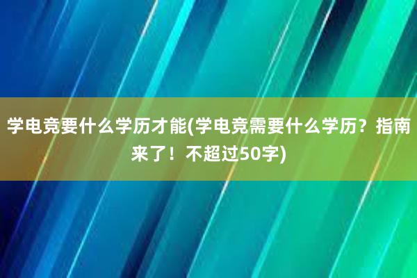 学电竞要什么学历才能(学电竞需要什么学历？指南来了！不超过50字)