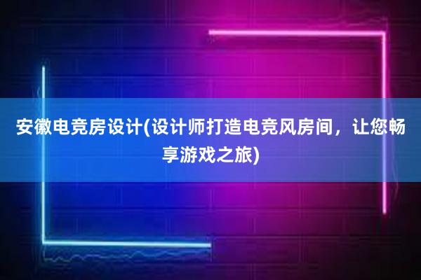 安徽电竞房设计(设计师打造电竞风房间，让您畅享游戏之旅)