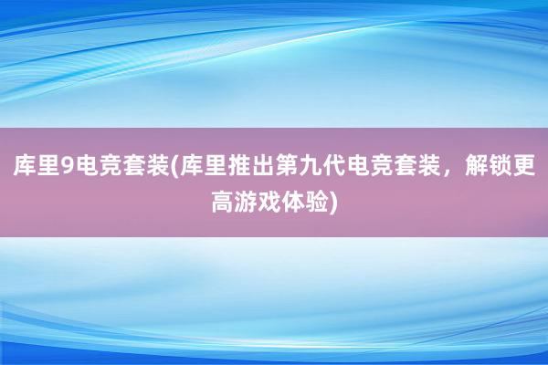 库里9电竞套装(库里推出第九代电竞套装，解锁更高游戏体验)