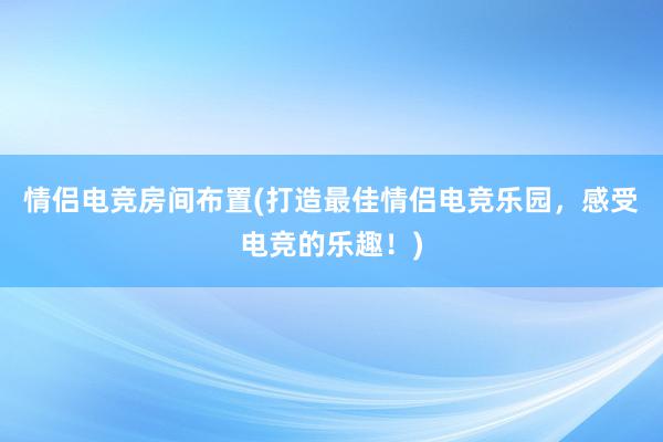 情侣电竞房间布置(打造最佳情侣电竞乐园，感受电竞的乐趣！)