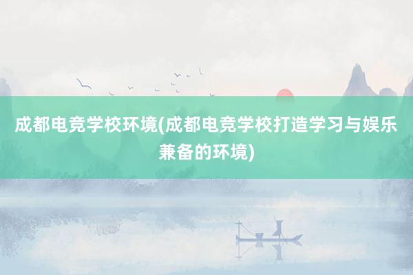 成都电竞学校环境(成都电竞学校打造学习与娱乐兼备的环境)