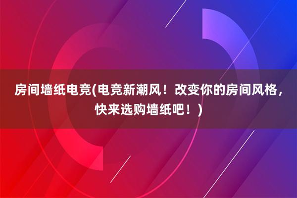 房间墙纸电竞(电竞新潮风！改变你的房间风格，快来选购墙纸吧！)