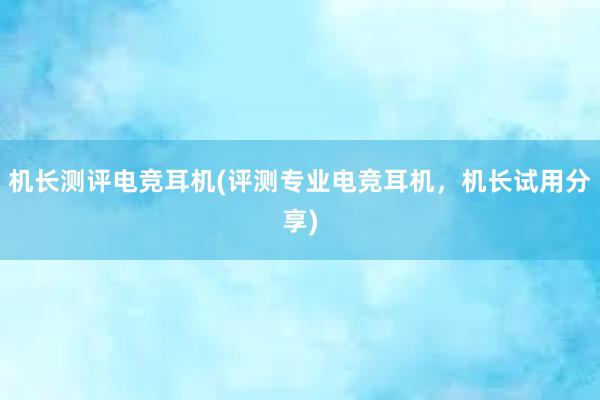 机长测评电竞耳机(评测专业电竞耳机，机长试用分享)