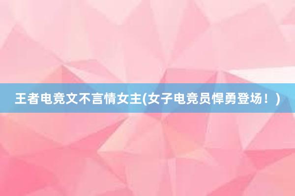 王者电竞文不言情女主(女子电竞员悍勇登场！)