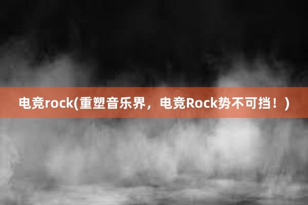 电竞rock(重塑音乐界，电竞Rock势不可挡！)