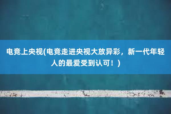 电竞上央视(电竞走进央视大放异彩，新一代年轻人的最爱受到认可！)