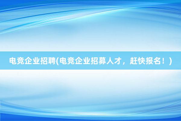 电竞企业招聘(电竞企业招募人才，赶快报名！)