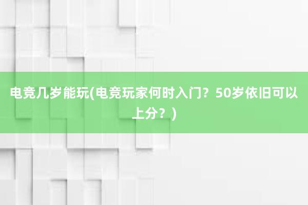 电竞几岁能玩(电竞玩家何时入门？50岁依旧可以上分？)