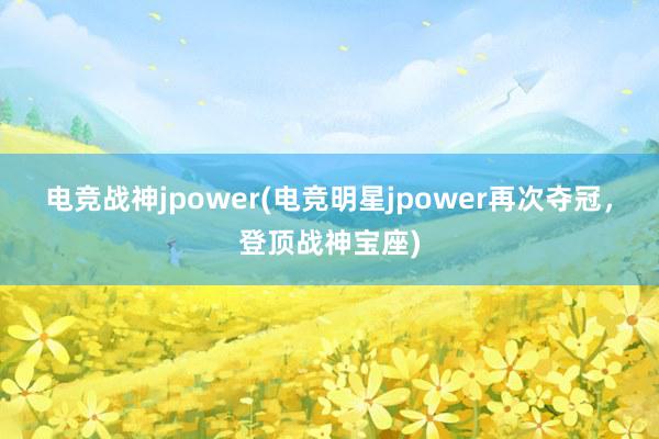 电竞战神jpower(电竞明星jpower再次夺冠，登顶战神宝座)