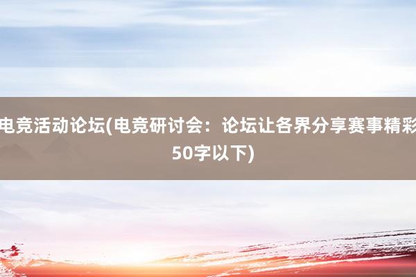 电竞活动论坛(电竞研讨会：论坛让各界分享赛事精彩  50字以下)