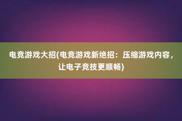 电竞游戏大招(电竞游戏新绝招：压缩游戏内容，让电子竞技更顺畅)