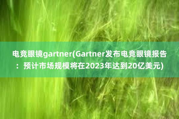 电竞眼镜gartner(Gartner发布电竞眼镜报告：预计市场规模将在2023年达到20亿美元)