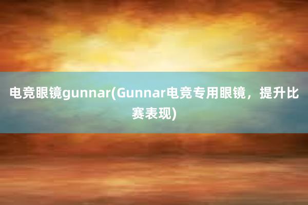 电竞眼镜gunnar(Gunnar电竞专用眼镜，提升比赛表现)