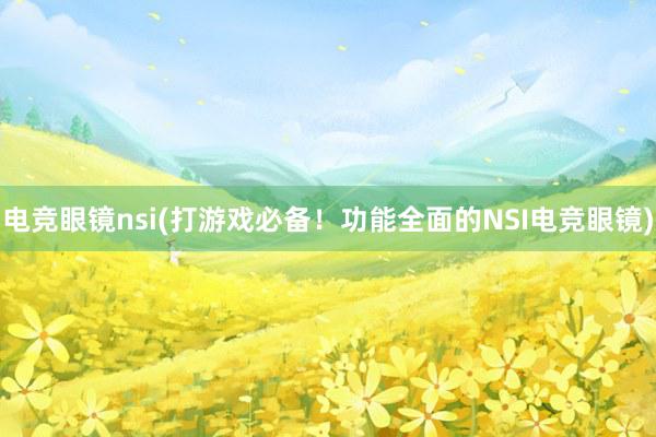 电竞眼镜nsi(打游戏必备！功能全面的NSI电竞眼镜)