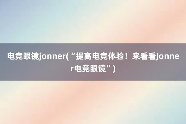 电竞眼镜jonner(“提高电竞体验！来看看Jonner电竞眼镜”)