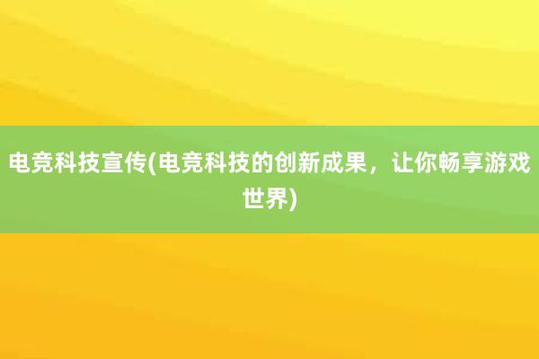 电竞科技宣传(电竞科技的创新成果，让你畅享游戏世界)