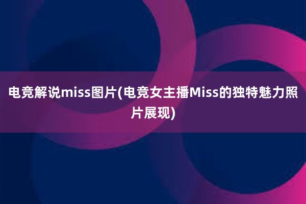 电竞解说miss图片(电竞女主播Miss的独特魅力照片展现)