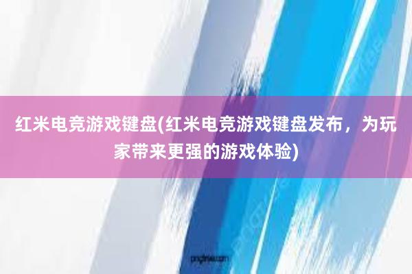 红米电竞游戏键盘(红米电竞游戏键盘发布，为玩家带来更强的游戏体验)