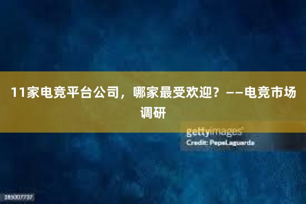 11家电竞平台公司，哪家最受欢迎？——电竞市场调研