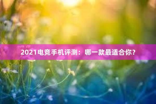 2021电竞手机评测：哪一款最适合你？