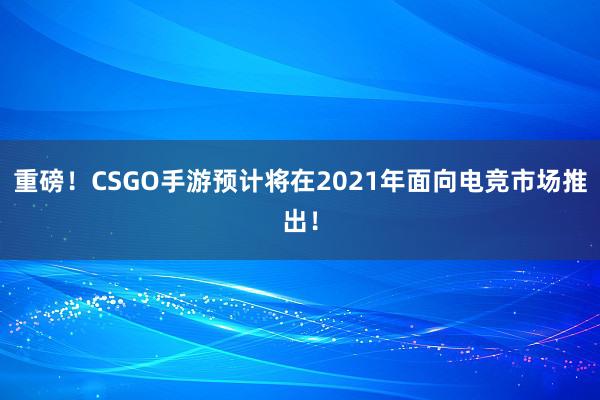 重磅！CSGO手游预计将在2021年面向电竞市场推出！