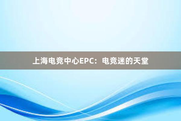 上海电竞中心EPC：电竞迷的天堂