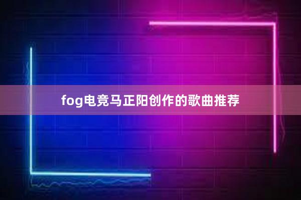 fog电竞马正阳创作的歌曲推荐