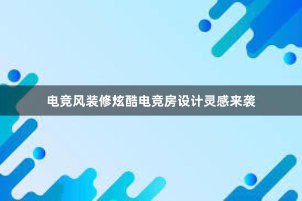 电竞风装修炫酷电竞房设计灵感来袭