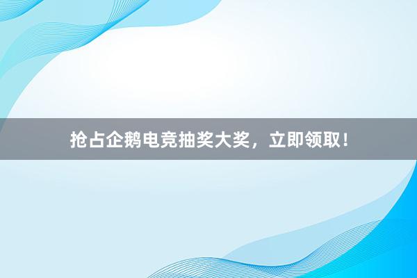 抢占企鹅电竞抽奖大奖，立即领取！