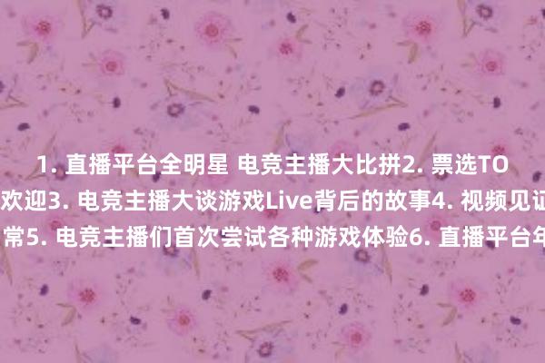 1. 直播平台全明星 电竞主播大比拼2. 票选TOP3 这些电竞主播最受欢迎3. 电竞主播大谈游戏Live背后的故事4. 视频见证 电竞主播们的直播日常5. 电竞主播们首次尝试各种游戏体验6. 直播平台年度盛典： 电竞主播人气榜前十公布7. 电竞主播们探讨直播间热门话题8. 电竞主播们挑战限时闯关的直播盛宴9. 一场与电竞主播的心灵对话10. 电竞主播们为你一一揭秘直播间幕后趣事