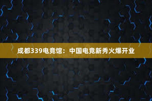 成都339电竞馆：中国电竞新秀火爆开业