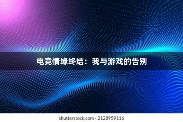 电竞情缘终结：我与游戏的告别