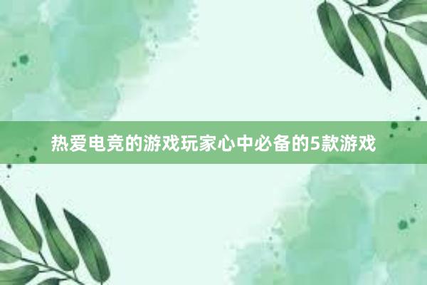 热爱电竞的游戏玩家心中必备的5款游戏