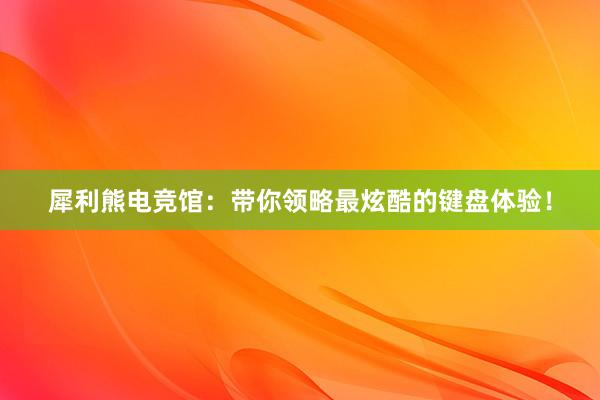 犀利熊电竞馆：带你领略最炫酷的键盘体验！