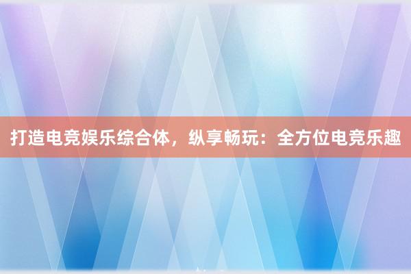 打造电竞娱乐综合体，纵享畅玩：全方位电竞乐趣