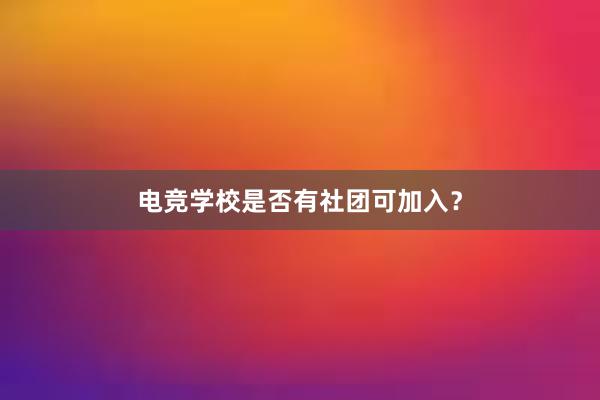 电竞学校是否有社团可加入？