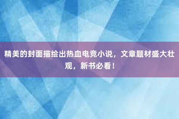 精美的封面描绘出热血电竞小说，文章题材盛大壮观，新书必看！