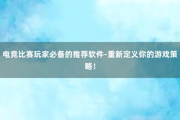 电竞比赛玩家必备的推荐软件-重新定义你的游戏策略！