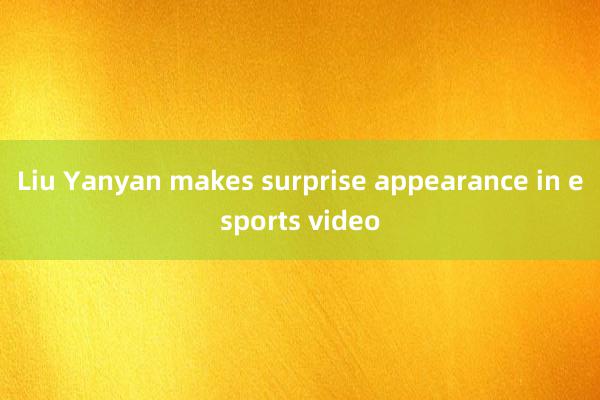 Liu Yanyan makes surprise appearance in esports video