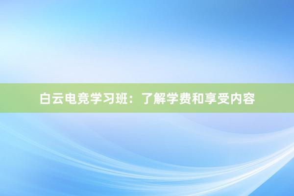 白云电竞学习班：了解学费和享受内容