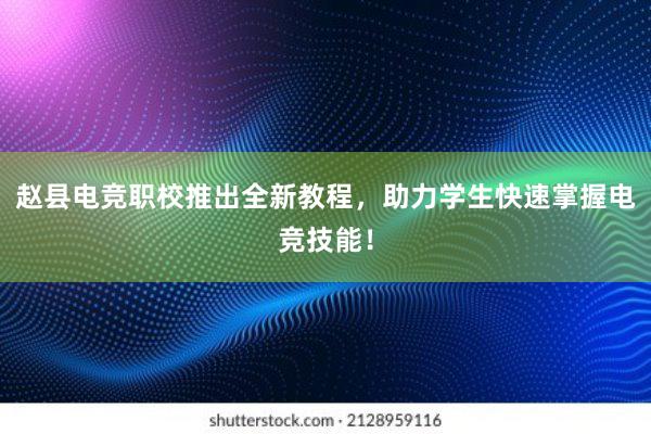 赵县电竞职校推出全新教程，助力学生快速掌握电竞技能！