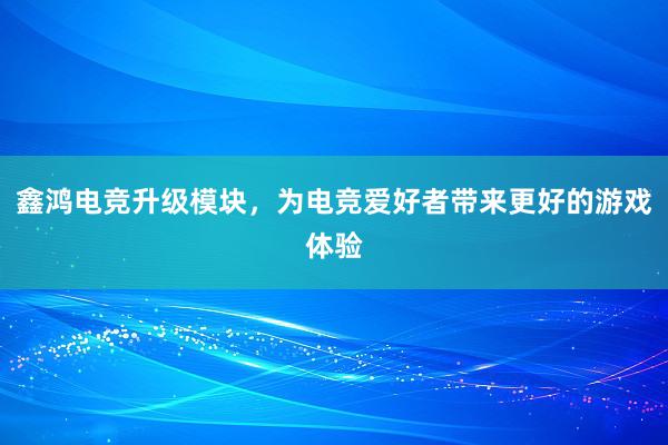 鑫鸿电竞升级模块，为电竞爱好者带来更好的游戏体验