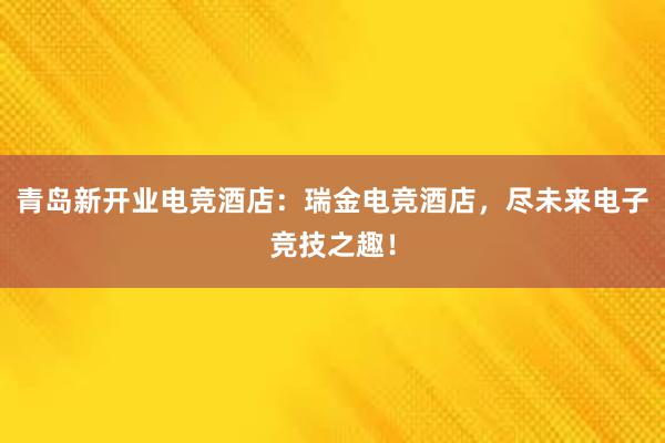 青岛新开业电竞酒店：瑞金电竞酒店，尽未来电子竞技之趣！