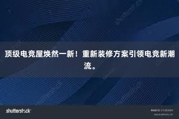 顶级电竞屋焕然一新！重新装修方案引领电竞新潮流。